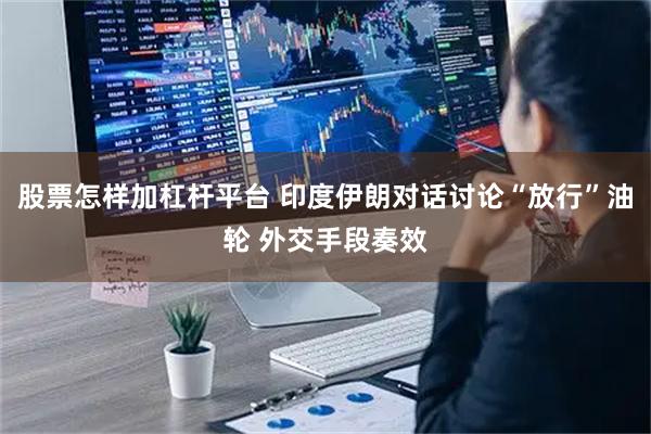 股票怎样加杠杆平台 印度伊朗对话讨论“放行”油轮 外交手段奏效