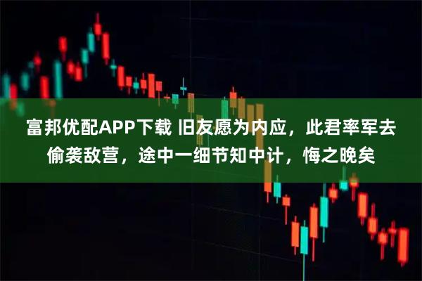 富邦优配APP下载 旧友愿为内应，此君率军去偷袭敌营，途中一细节知中计，悔之晚矣