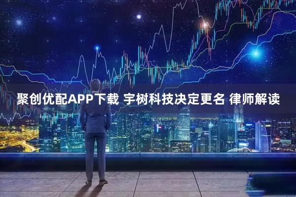 聚创优配APP下载 宇树科技决定更名 律师解读