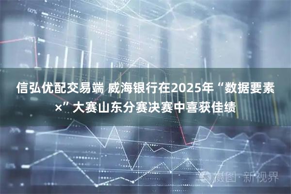 信弘优配交易端 威海银行在2025年“数据要素×”大赛山东分赛决赛中喜获佳绩