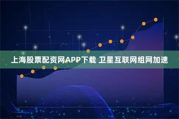 上海股票配资网APP下载 卫星互联网组网加速