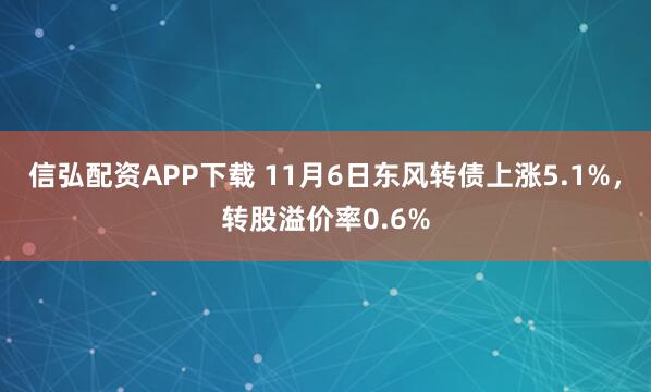 信弘配资APP下载 11月6日东风转债上涨5.1%，转股溢价率0.6%