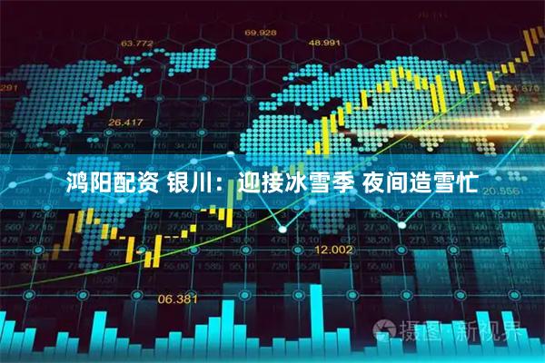 鸿阳配资 银川：迎接冰雪季 夜间造雪忙