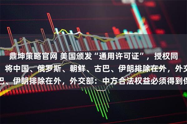 鼎坤策略官网 美国颁发“通用许可证”，授权同意在委内瑞拉投资矿产，将中国、俄罗斯、朝鲜、古巴、伊朗排除在外，外交部：中方合法权益必须得到保护