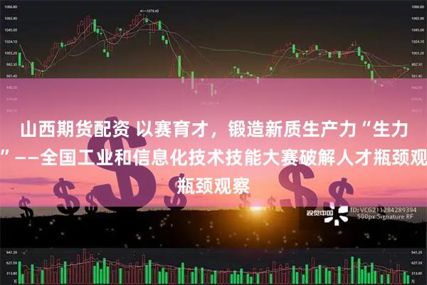 山西期货配资 以赛育才，锻造新质生产力“生力军”——全国工业和信息化技术技能大赛破解人才瓶颈观察
