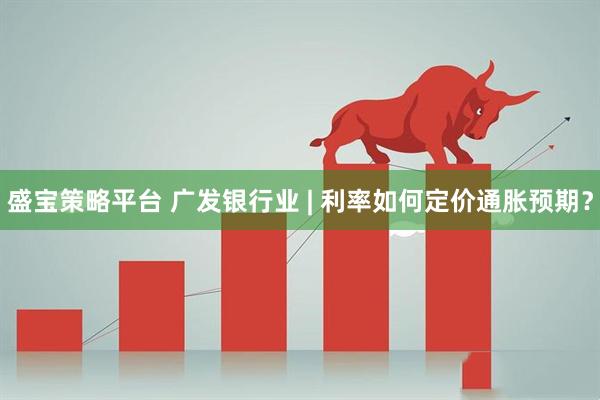 盛宝策略平台 广发银行业 | 利率如何定价通胀预期？