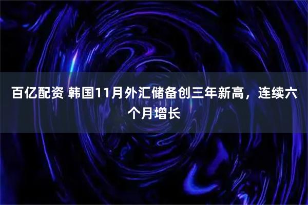 百亿配资 韩国11月外汇储备创三年新高，连续六个月增长