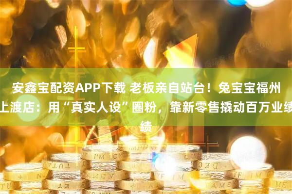 安鑫宝配资APP下载 老板亲自站台!兔宝宝福州上渡店:用“真实人设”圈粉,靠新零售撬动百万业绩