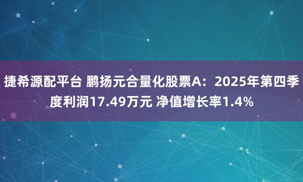 捷希源配平台 鹏扬元合量化股票A：2025年第四季度利润17.49万元 净值增长率1.4%