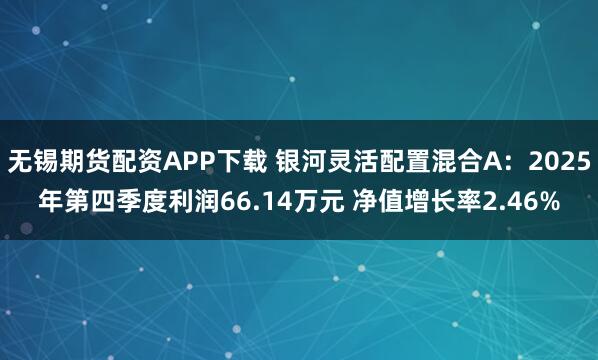 无锡期货配资APP下载 银河灵活配置混合A：2025年第四季度利润66.14万元 净值增长率2.46%