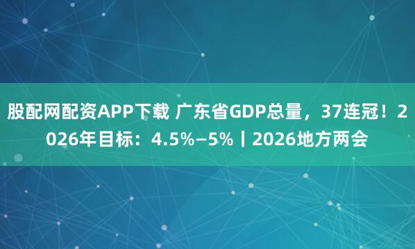 股配网配资APP下载 广东省GDP总量，37连冠！2026年目标：4.5%—5%丨2026地方两会
