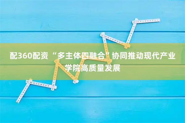 配360配资 “多主体四融合”协同推动现代产业学院高质量发展