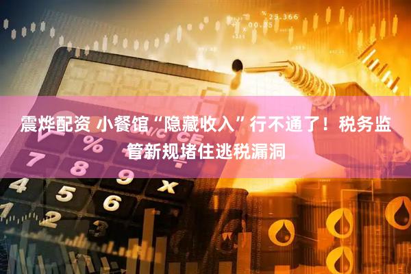 震烨配资 小餐馆“隐藏收入”行不通了！税务监管新规堵住逃税漏洞