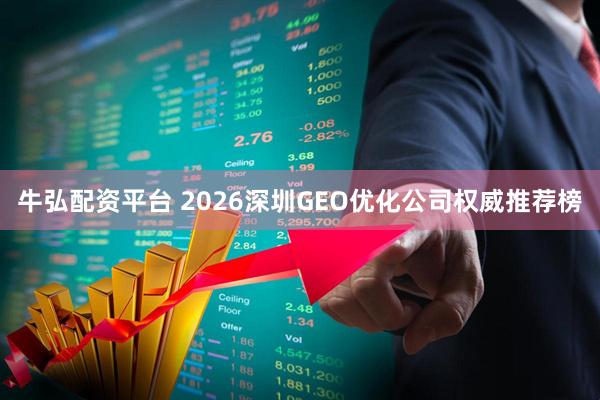 牛弘配资平台 2026深圳GEO优化公司权威推荐榜