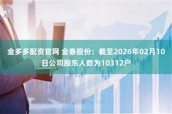 金多多配资官网 金春股份：截至2026年02月10日公司股东人数为10312户
