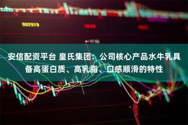 安信配资平台 皇氏集团：公司核心产品水牛乳具备高蛋白质、高乳脂、口感顺滑的特性