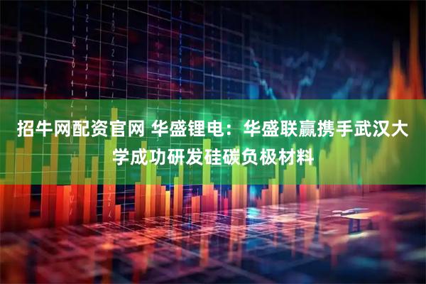招牛网配资官网 华盛锂电：华盛联赢携手武汉大学成功研发硅碳负极材料