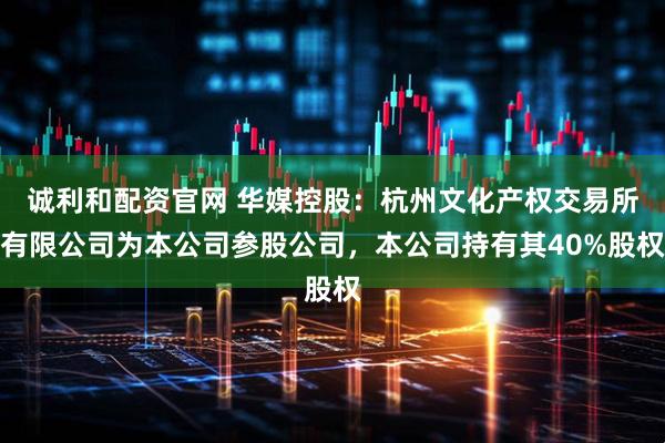 诚利和配资官网 华媒控股：杭州文化产权交易所有限公司为本公司参股公司，本公司持有其40%股权