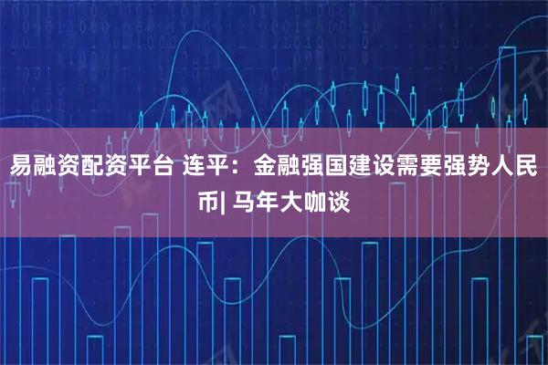 易融资配资平台 连平：金融强国建设需要强势人民币| 马年大咖谈