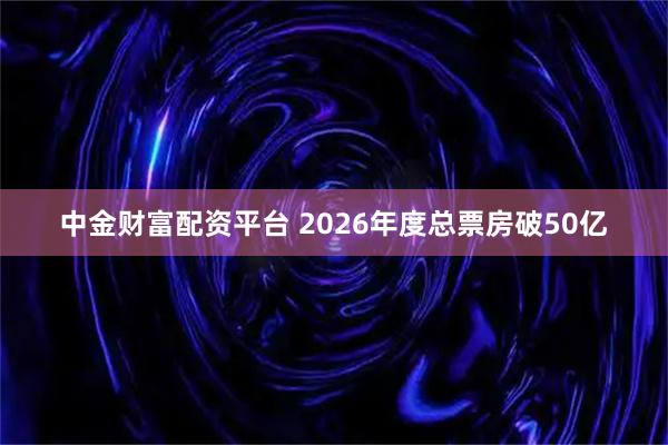 中金财富配资平台 2026年度总票房破50亿