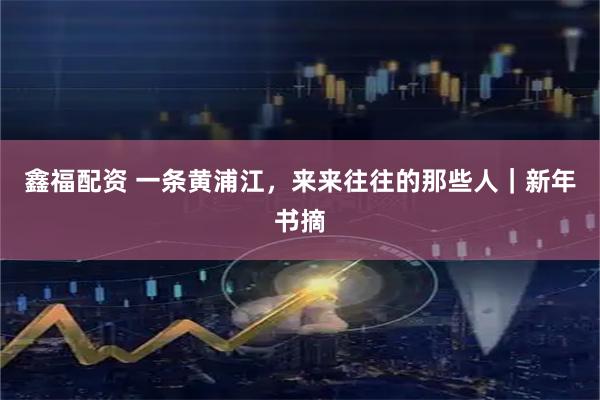 鑫福配资 一条黄浦江，来来往往的那些人｜新年书摘