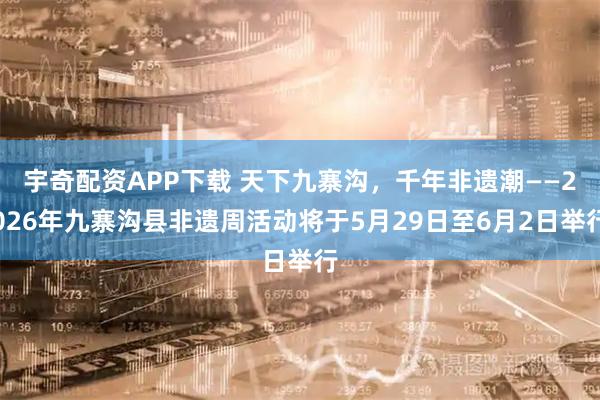 宇奇配资APP下载 天下九寨沟，千年非遗潮——2026年九寨沟县非遗周活动将于5月29日至6月2日举行