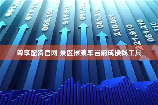 尊享配资官网 景区摆渡车岂能成搂钱工具