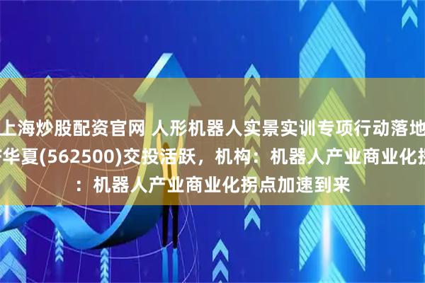 上海炒股配资官网 人形机器人实景实训专项行动落地，机器人ETF华夏(562500)交投活跃，机构：机器人产业商业化拐点加速到来