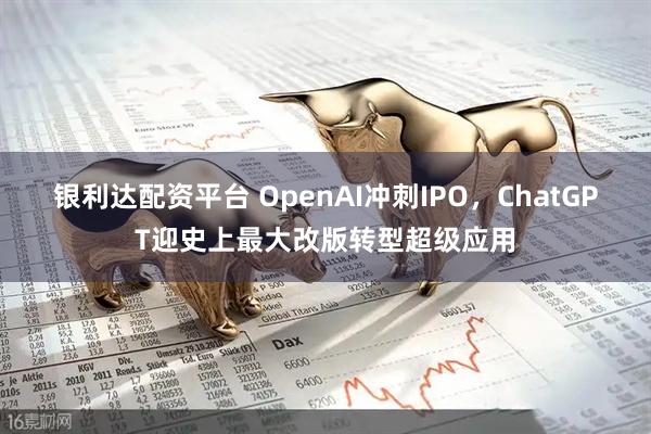银利达配资平台 OpenAI冲刺IPO，ChatGPT迎史上最大改版转型超级应用