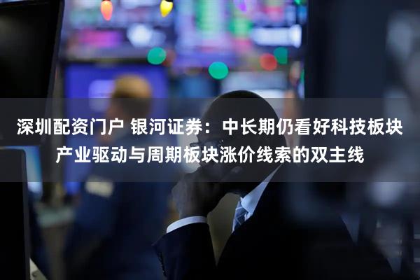 深圳配资门户 银河证券：中长期仍看好科技板块产业驱动与周期板块涨价线索的双主线
