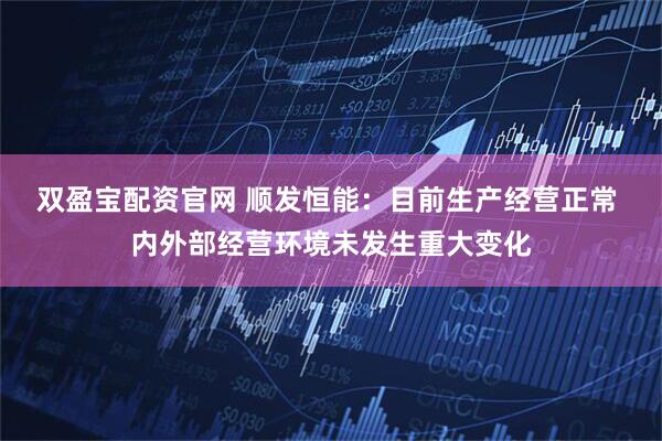 双盈宝配资官网 顺发恒能：目前生产经营正常 内外部经营环境未发生重大变化