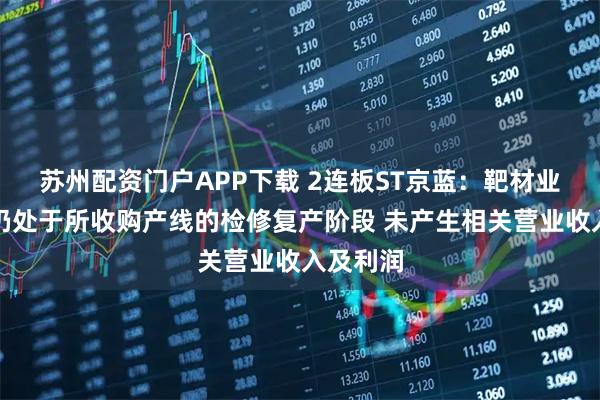 苏州配资门户APP下载 2连板ST京蓝：靶材业务目前仍处于所收购产线的检修复产阶段 未产生相关营业收入及利润