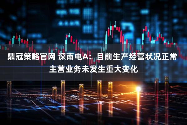 鼎冠策略官网 深南电A:目前生产经营状况正常 主营业务未发生重大变化