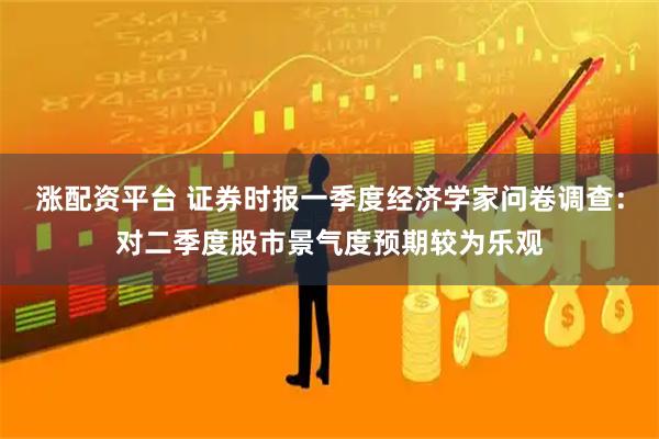 涨配资平台 证券时报一季度经济学家问卷调查：对二季度股市景气度预期较为乐观