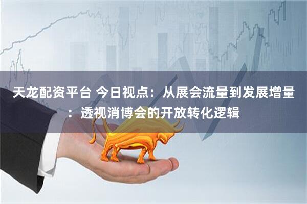 天龙配资平台 今日视点：从展会流量到发展增量：透视消博会的开放转化逻辑