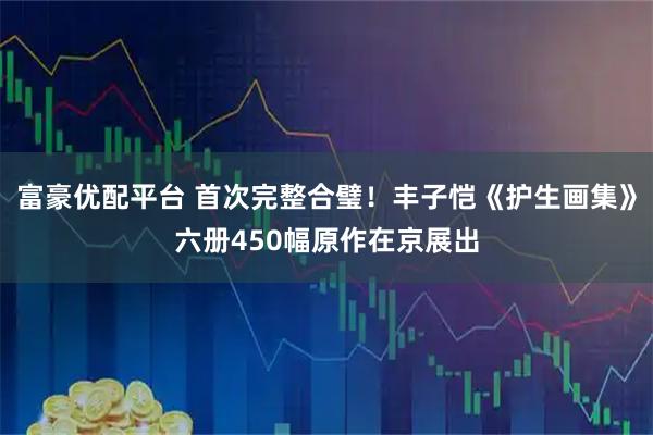 富豪优配平台 首次完整合璧!丰子恺《护生画集》六册450幅原作在京展出