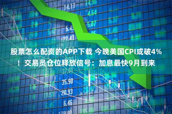 股票怎么配资的APP下载 今晚美国CPI或破4%！交易员仓位释放信号：加息最快9月到来
