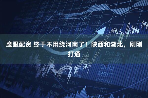 鹰眼配资 终于不用绕河南了！陕西和湖北，刚刚打通