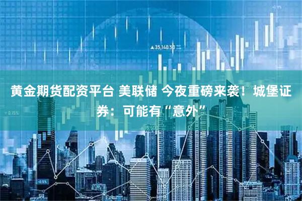 黄金期货配资平台 美联储 今夜重磅来袭！城堡证券：可能有“意外”